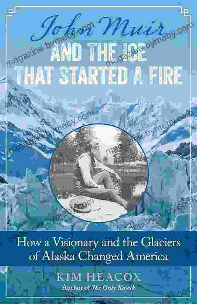 John Muir's Legacy John Muir And The Ice That Started A Fire: How A Visionary And The Glaciers Of Alaska Changed America