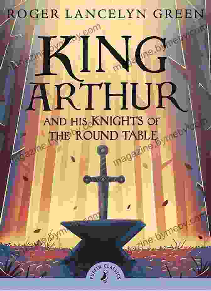 King Arthur And The Knights Of The Round Table Legends And Stories Of King Arthur: The Story Of King Arthur And His Knights The Story Of The Champions Of The Round Table The Story Of Sir Launcelot Of The Grail And The Passing Of Arthur