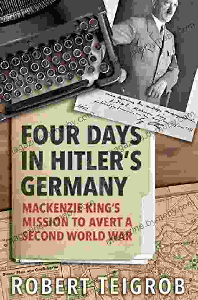 Mackenzie King Mission To Avert Second World War Four Days In Hitler S Germany: Mackenzie King S Mission To Avert A Second World War: MacKenzie King S Mission To Avert A Second World War