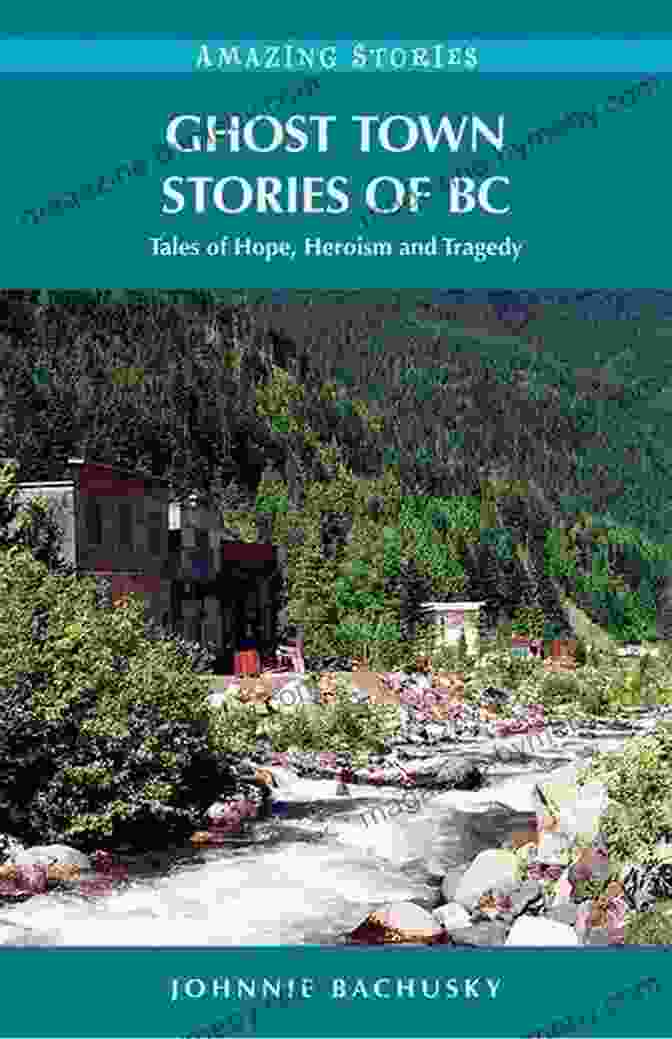 Tales Of Hope, Heroism, And Tragedy Ghost Town Stories Of BC: Tales Of Hope Heroism And Tragedy (Amazing Stories)