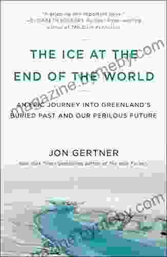 The Ice At The End Of The World: An Epic Journey Into Greenland S Buried Past And Our Perilous Future