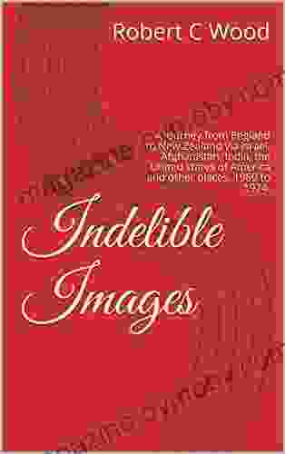 Indelible Images: A Journey From England To New Zealand Via Israel Afghanistan India The United States Of America And Other Places 1969 To 1974