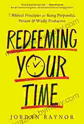 Redeeming Your Time: 7 Biblical Principles For Being Purposeful Present And Wildly Productive