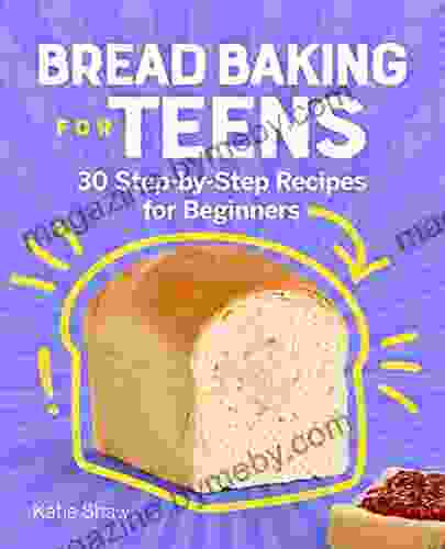 Bread Baking For Teens: 30 Step By Step Recipes For Beginners