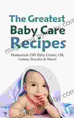 The Greatest Baby Care Recipes: Homemade DIY Baby Cream Oil Lotion Powder More