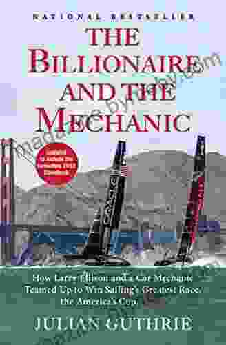 The Billionaire And The Mechanic: How Larry Ellison And A Car Mechanic Teamed Up To Win Sailing S Greatest Race The Americas Cup Twice