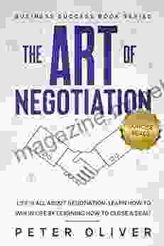 The Art Of Negotiation: Life Is All About Negotiation Learn How To Win In Life By Learning How To Close A Deal (Business Success 5)