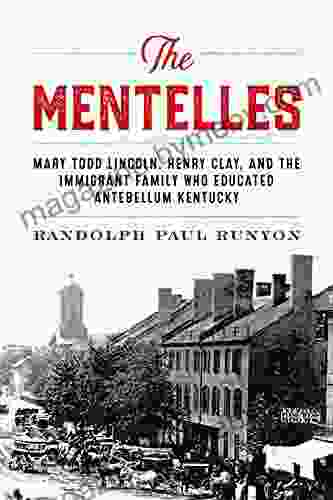 The Mentelles: Mary Todd Lincoln Henry Clay And The Immigrant Family Who Educated Antebellum Kentucky