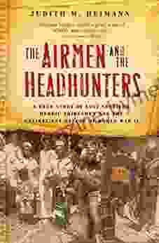 The Airmen And The Headhunters: A True Story Of Lost Soldiers Heroic Tribesmen And The Unlikeliest Rescue Of World War II