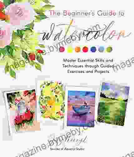 The Beginner S Guide To Watercolor: Master Essential Skills And Techniques Through Guided Exercises And Projects