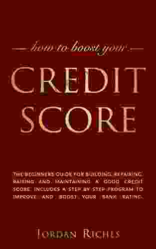 Credit Score: The Beginners Guide For Building Repairing Raising And Maintaining A Good Credit Score Includes A Step By Step Program To Improve And Boost Your Bank Rating