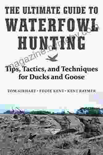 The Ultimate Guide To Waterfowl Hunting: Tips Tactics And Techniques For Ducks And Geese