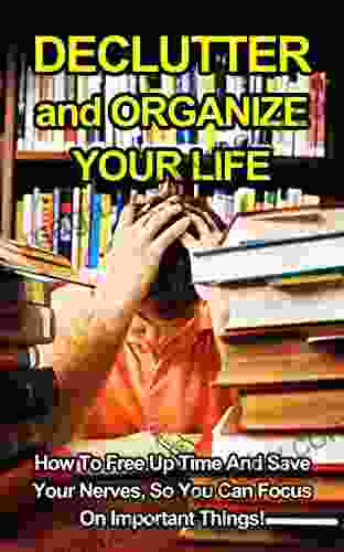 Declutter And Organize Your Life: How To Free Up TIme And Save Your Nerves So You Can Focus On Important Things