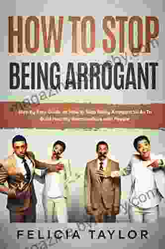 How To Stop Being Arrogant: Step By Step Guide On How To Stop Being Arrogant So As To Build Healthy Relationships With People