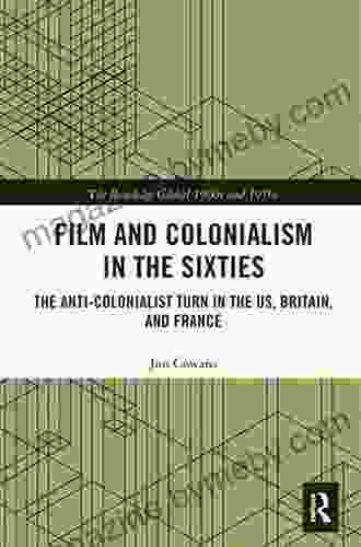 Film And Colonialism In The Sixties: The Anti Colonialist Turn In The US Britain And France (The Routledge Global 1960s And 1970s Series)