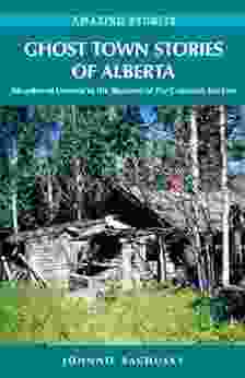 Ghost Town Stories Of Alberta: Abandoned Dreams In The Shadows Of The Canadian Rockies (Amazing Stories)