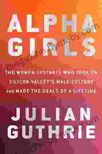 Alpha Girls: The Women Upstarts Who Took On Silicon Valley S Male Culture And Made The Deals Of A Lifetime